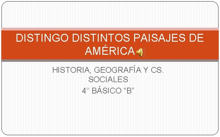 DISTINGO DISTINTOS PAISAJES DE AMÉRICA HISTORIA, GEOGRAFÍA Y CS. SOCIALES 4° BÁSICO “B” 