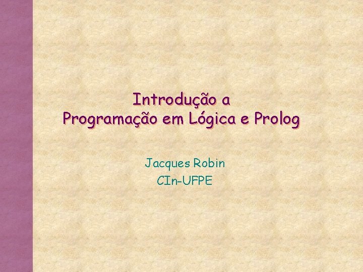 Introdução a Programação em Lógica e Prolog Jacques Robin CIn-UFPE 