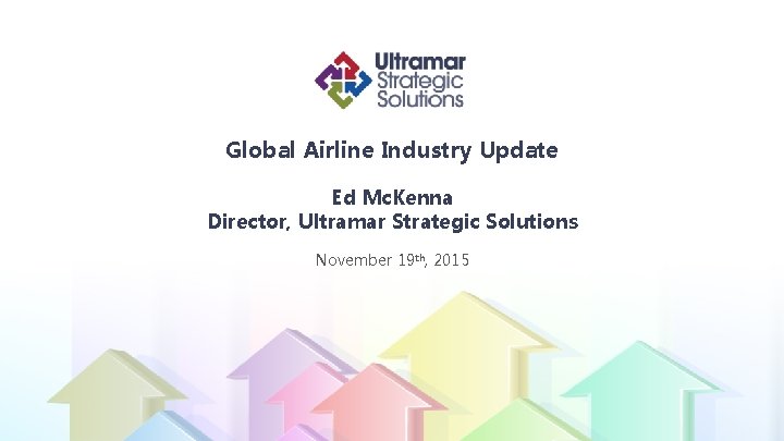 Global Airline Industry Update Ed Mc. Kenna Director, Ultramar Strategic Solutions November 19 th,