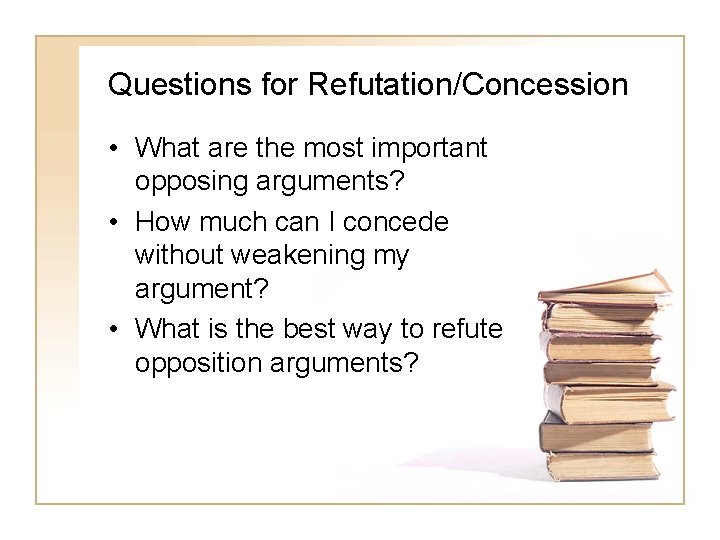 Questions for Refutation/Concession • What are the most important opposing arguments? • How much