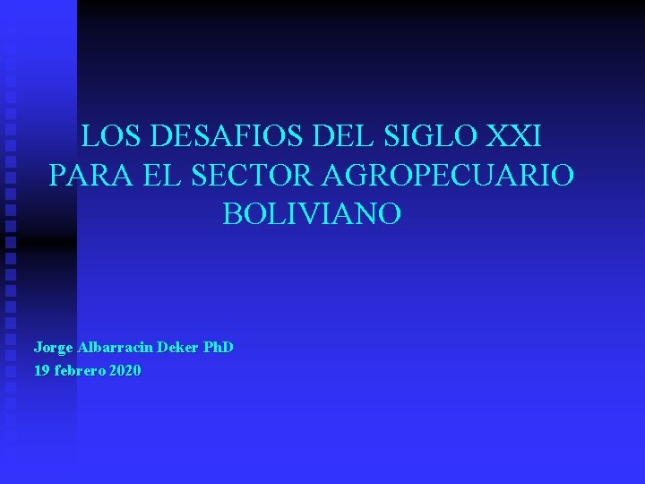 LOS DESAFIOS DEL SIGLO XXI PARA EL SECTOR AGROPECUARIO BOLIVIANO Jorge Albarracin Deker Ph.