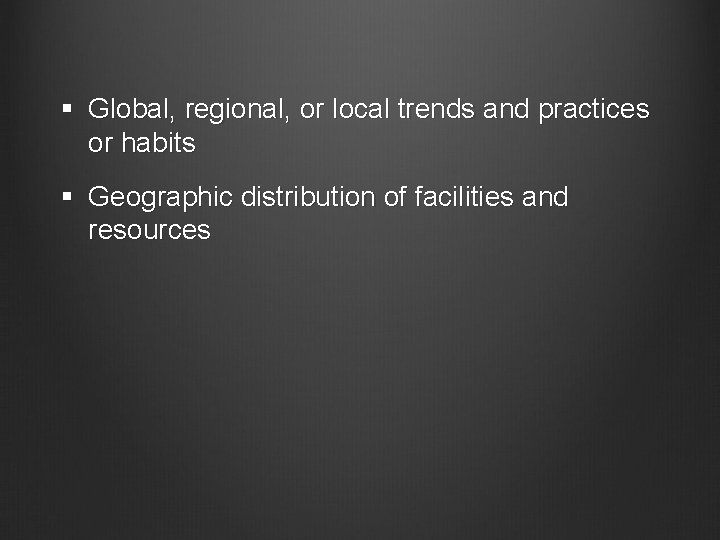 § Global, regional, or local trends and practices or habits § Geographic distribution of