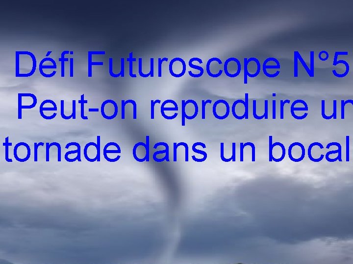 Défi Futuroscope N° 5 Peut-on reproduire un tornade dans un bocal 
