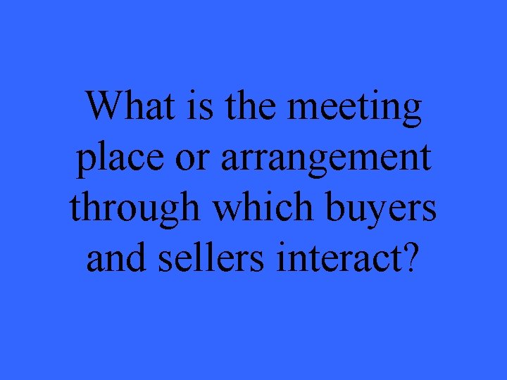 What is the meeting place or arrangement through which buyers and sellers interact? 