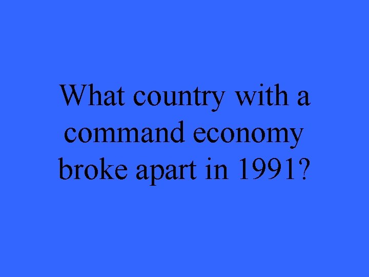 What country with a command economy broke apart in 1991? 