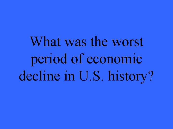 What was the worst period of economic decline in U. S. history? 