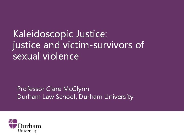 Kaleidoscopic Justice: justice and victim-survivors of sexual violence Professor Clare Mc. Glynn Durham Law