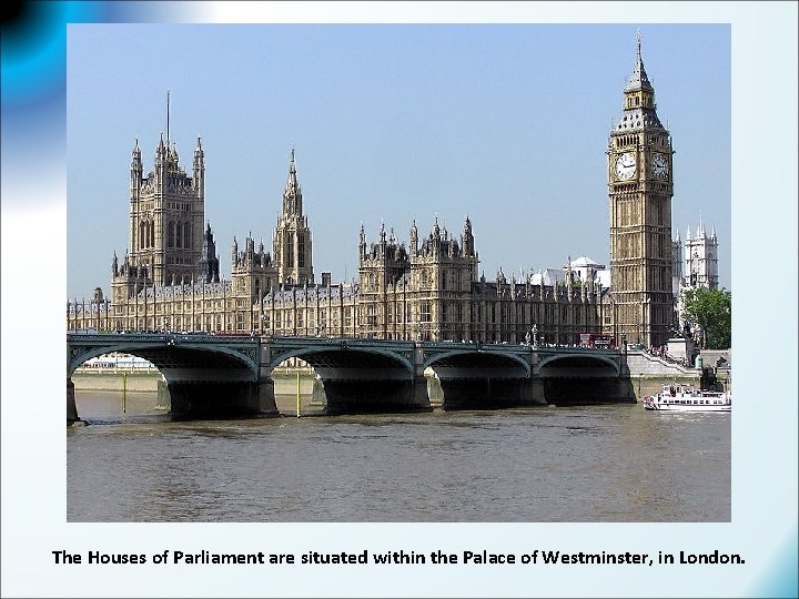 The Houses of Parliament are situated within the Palace of Westminster, in London. 