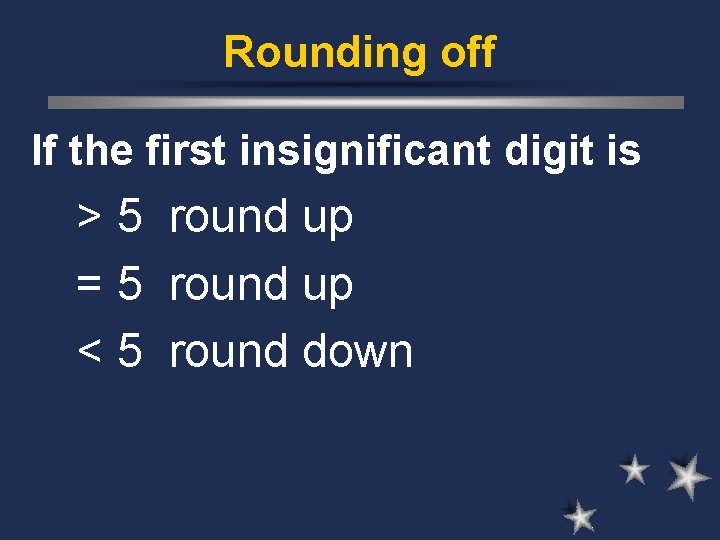 Rounding off If the first insignificant digit is > 5 round up = 5