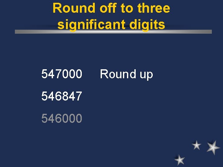 Round off to three significant digits 547000 546847 546000 Round up 