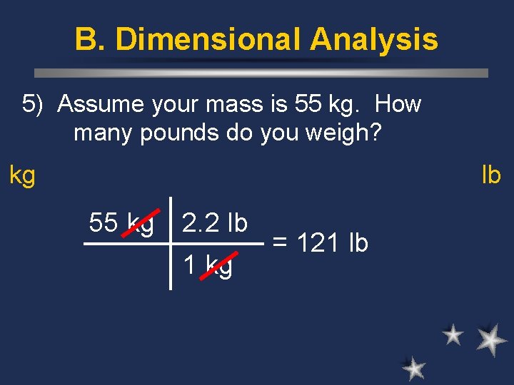 B. Dimensional Analysis 5) Assume your mass is 55 kg. How many pounds do