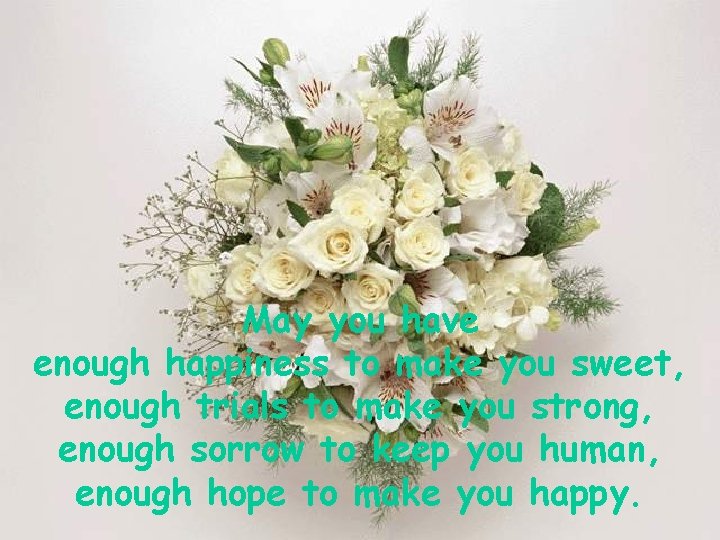 May you have enough happiness to make you sweet, enough trials to make you