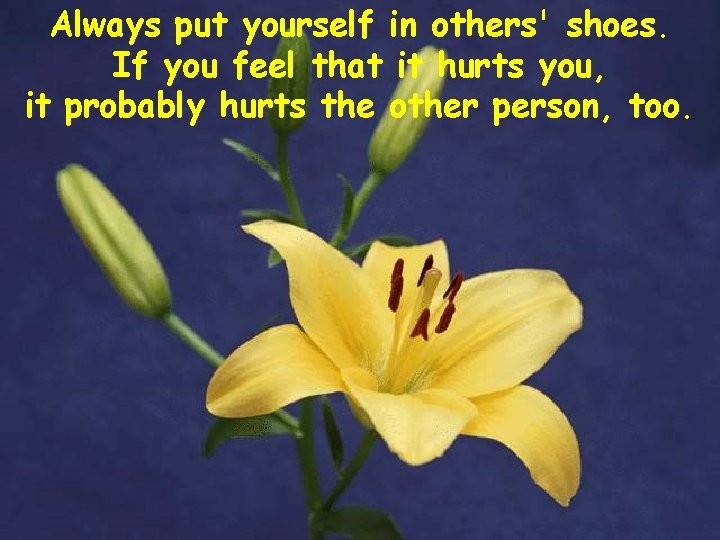 Always put yourself in others' shoes. If you feel that it hurts you, it