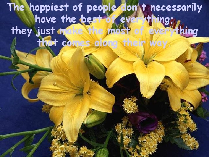 The happiest of people don't necessarily have the best of everything; they just make