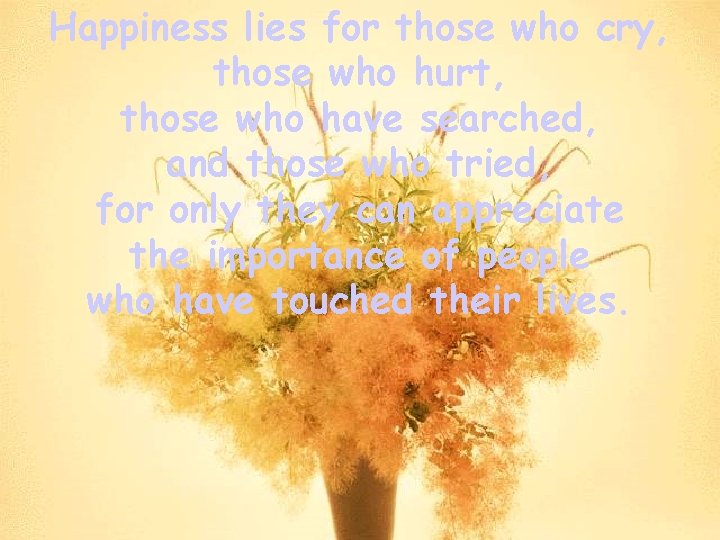 Happiness lies for those who cry, those who hurt, those who have searched, and