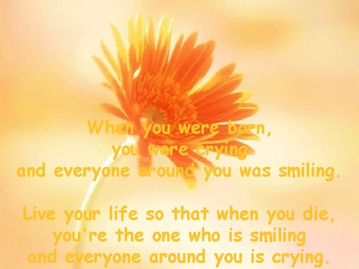 When you were born, you were crying and everyone around you was smiling. Live