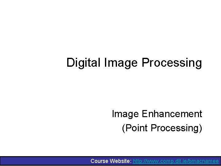 Digital Image Processing Image Enhancement (Point Processing) Course Website: http: //www. comp. dit. ie/bmacnamee