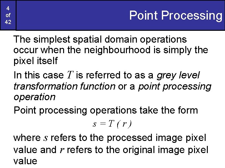 4 of 42 Point Processing The simplest spatial domain operations occur when the neighbourhood