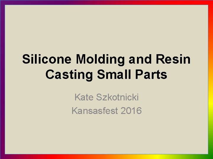 Silicone Molding and Resin Casting Small Parts Kate Szkotnicki Kansasfest 2016 