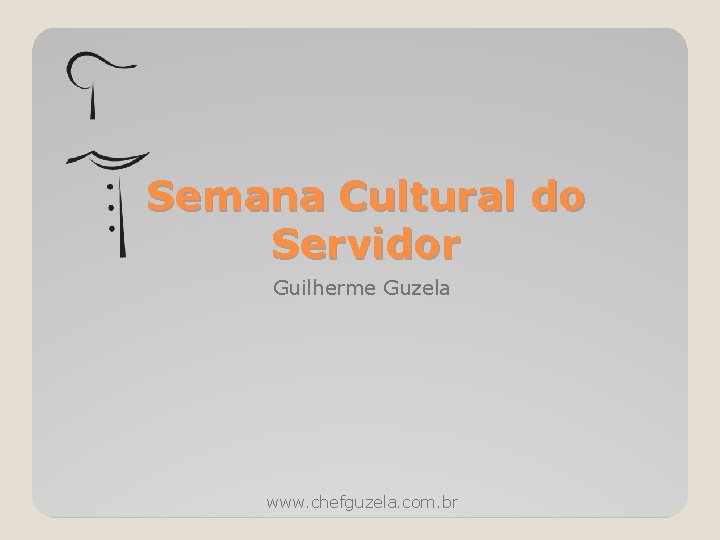 Semana Cultural do Servidor Guilherme Guzela www. chefguzela. com. br 