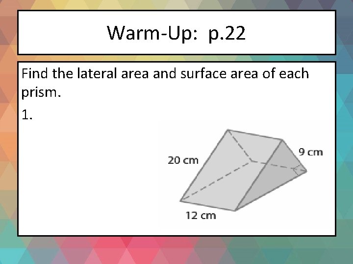 Warm-Up: p. 22 Find the lateral area and surface area of each prism. 1.