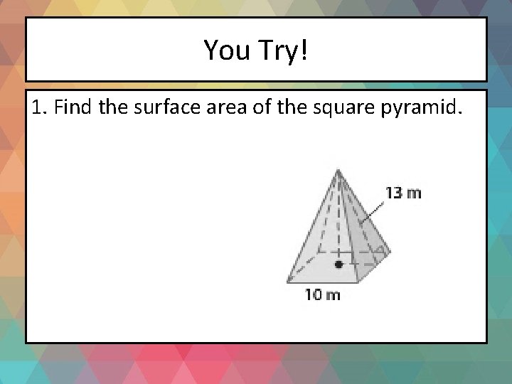 You Try! 1. Find the surface area of the square pyramid. 