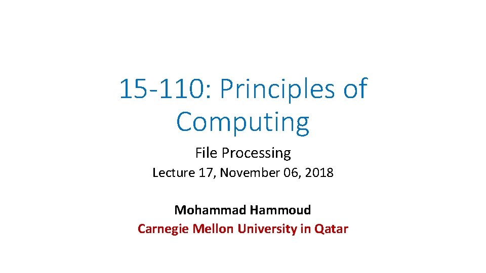 15 -110: Principles of Computing File Processing Lecture 17, November 06, 2018 Mohammad Hammoud