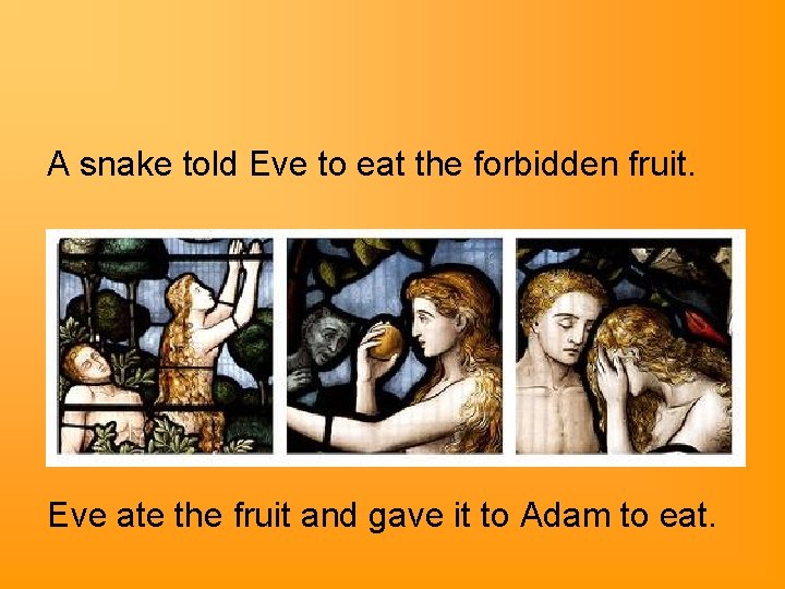 A snake told Eve to eat the forbidden fruit. Eve ate the fruit and