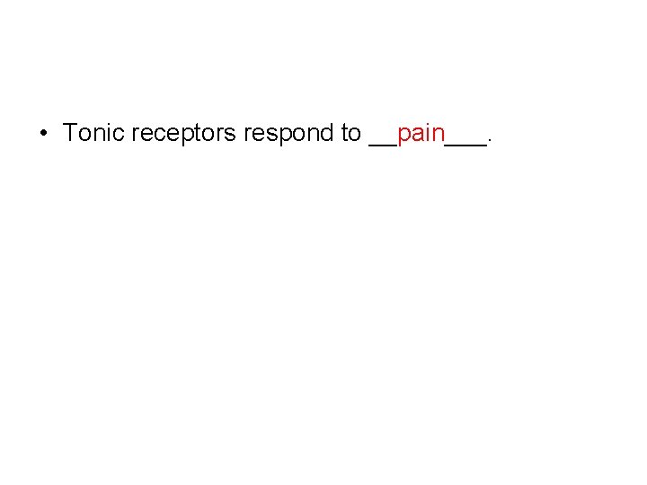  • Tonic receptors respond to __pain___. 
