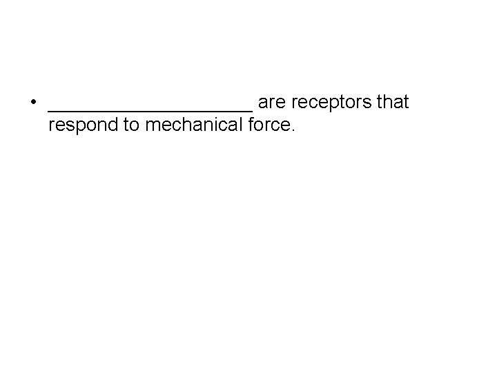  • __________ are receptors that respond to mechanical force. 