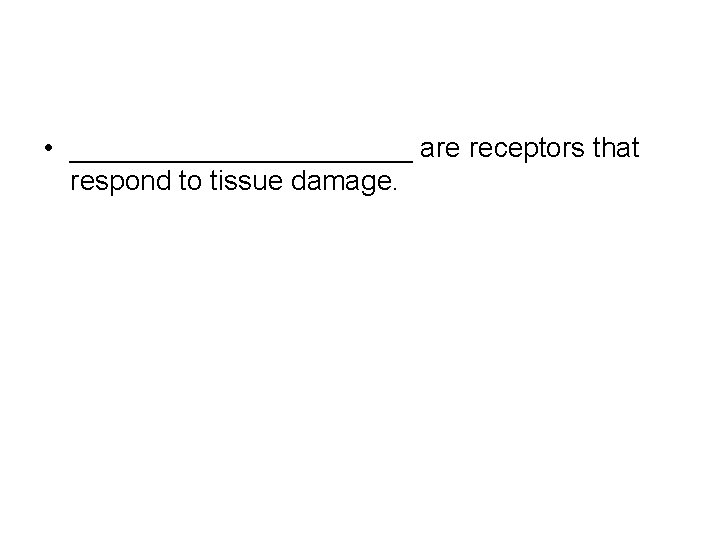  • ___________ are receptors that respond to tissue damage. 