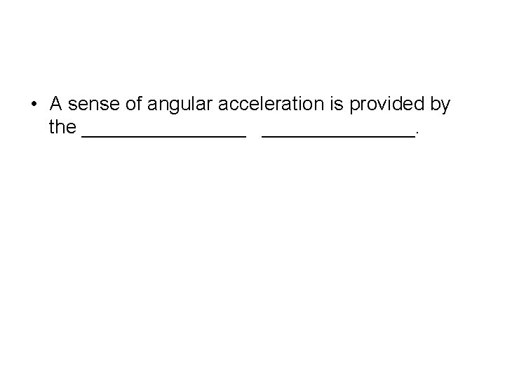 • A sense of angular acceleration is provided by the ________ _______. 