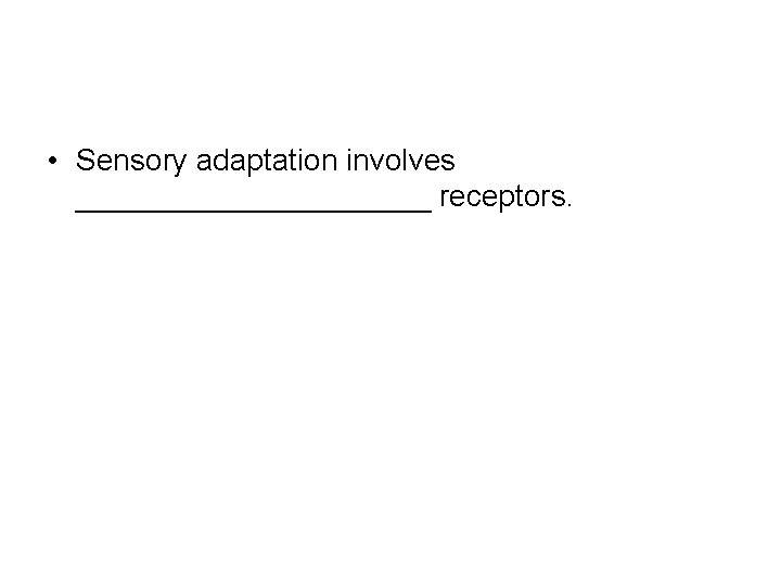  • Sensory adaptation involves ___________ receptors. 