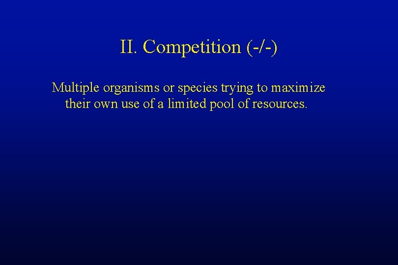 II. Competition (-/-) Multiple organisms or species trying to maximize their own use of