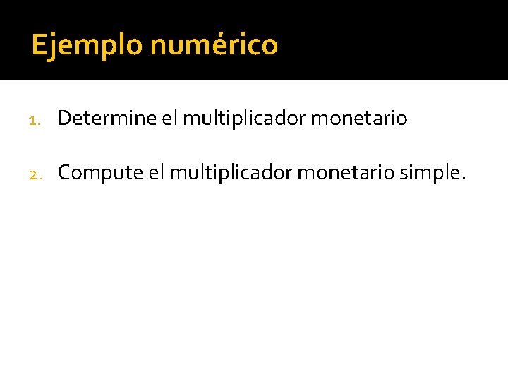 Ejemplo numérico 1. Determine el multiplicador monetario 2. Compute el multiplicador monetario simple. 