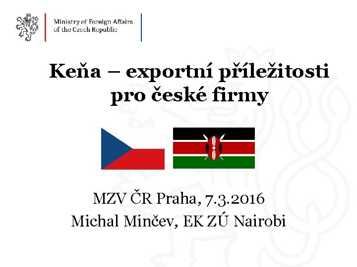 Keňa – exportní příležitosti pro české firmy MZV ČR Praha, 7. 3. 2016 Michal