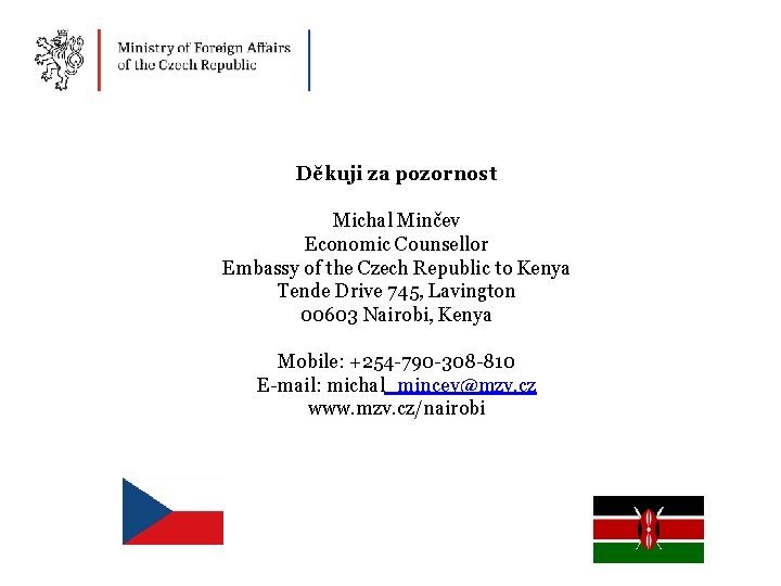 Děkuji za pozornost Michal Minčev Economic Counsellor Embassy of the Czech Republic to Kenya