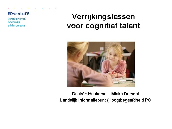 Verrijkingslessen voor cognitief talent Desirée Houkema – Minka Dumont Landelijk Informatiepunt (Hoog)begaafdheid PO 