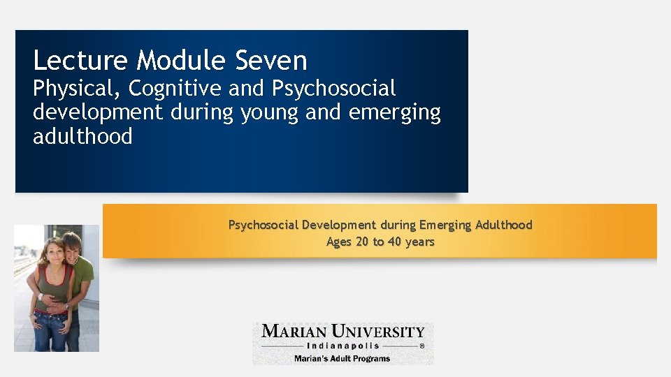 Lecture Module Seven Physical, Cognitive and Psychosocial development during young and emerging adulthood Psychosocial