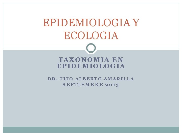 EPIDEMIOLOGIA Y ECOLOGIA TAXONOMIA EN EPIDEMIOLOGIA DR. TITO ALBERTO AMARILLA SEPTIEMBRE 2013 