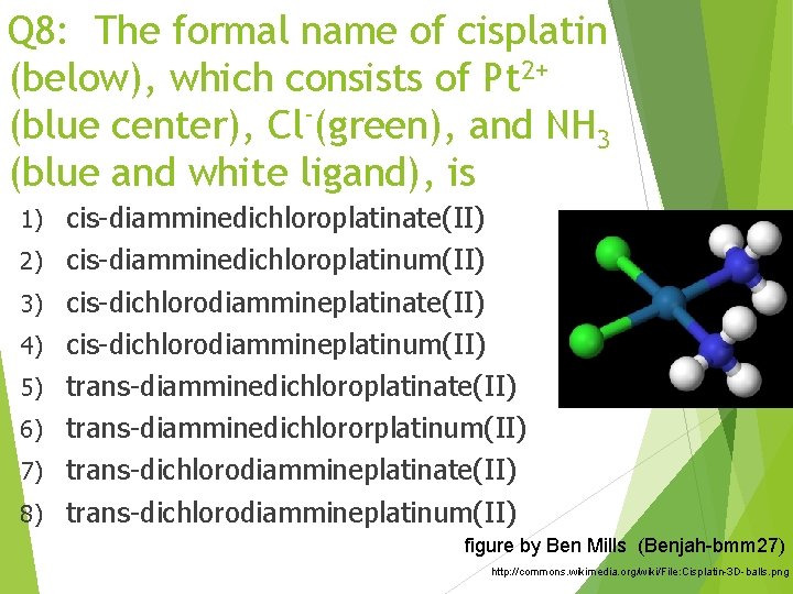 Q 8: The formal name of cisplatin (below), which consists of Pt 2+ (blue