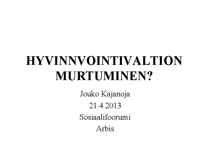 HYVINNVOINTIVALTION MURTUMINEN? Jouko Kajanoja 21. 4. 2013 Sosiaalifoorumi Arbis 