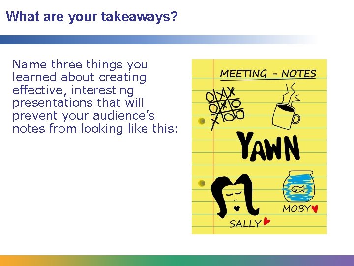 What are your takeaways? Name three things you learned about creating effective, interesting presentations