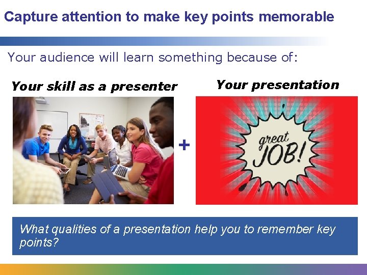 Capture attention to make key points memorable Your audience will learn something because of: