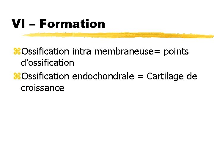 VI – Formation z. Ossification intra membraneuse= points d’ossification z. Ossification endochondrale = Cartilage