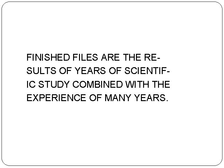 FINISHED FILES ARE THE RESULTS OF YEARS OF SCIENTIFIC STUDY COMBINED WITH THE EXPERIENCE