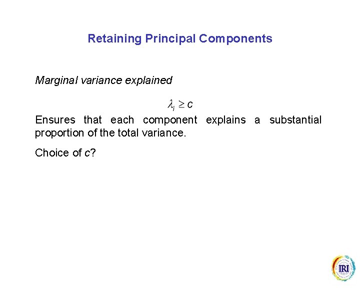 Retaining Principal Components Marginal variance explained Ensures that each component explains a substantial proportion