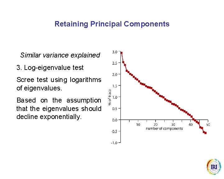 Retaining Principal Components Similar variance explained 3. Log-eigenvalue test Scree test using logarithms of