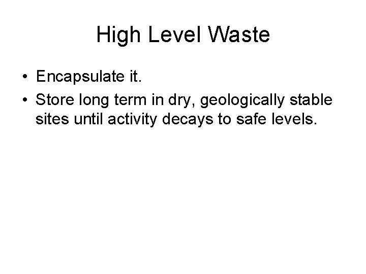 High Level Waste • Encapsulate it. • Store long term in dry, geologically stable