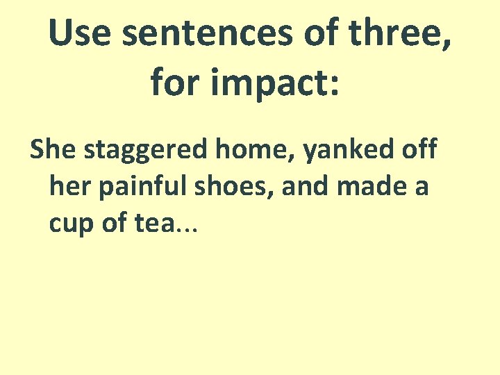 Use sentences of three, for impact: She staggered home, yanked off her painful shoes,